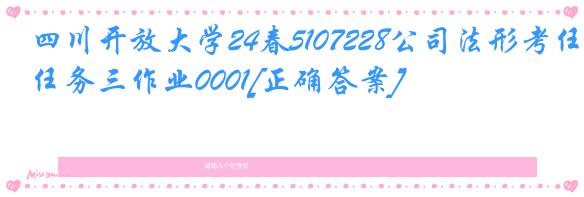 四川开放大学24春5107228公司法形考任务三作业0001[正确答案]