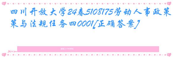 四川开放大学24春5108175劳动人事政策与法规任务四0001[正确答案]