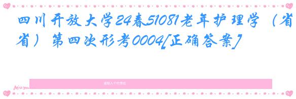 四川开放大学24春51081老年护理学（省）第四次形考0004[正确答案]