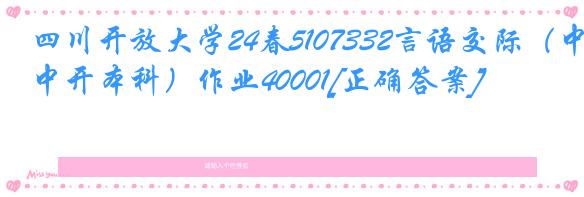 四川开放大学24春5107332言语交际（中开本科）作业40001[正确答案]