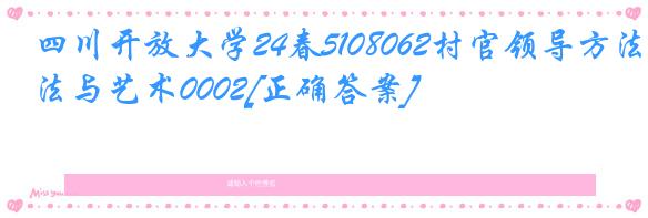 四川开放大学24春5108062村官领导方法与艺术0002[正确答案]