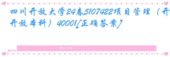 四川开放大学24春5107422项目管理（开放本科）40001[正确答案]