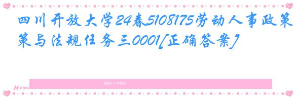 四川开放大学24春5108175劳动人事政策与法规任务三0001[正确答案]