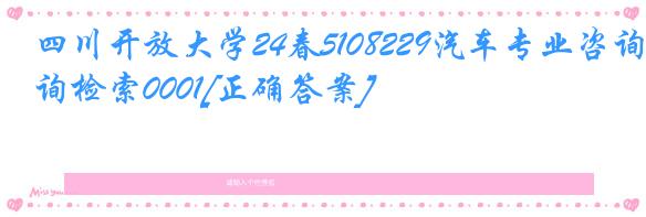 四川开放大学24春5108229汽车专业咨询检索0001[正确答案]