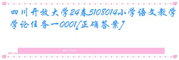 四川开放大学24春5108014小学语文教学论任务一0001[正确答案]