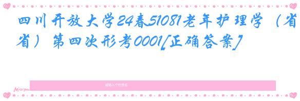 四川开放大学24春51081老年护理学（省）第四次形考0001[正确答案]