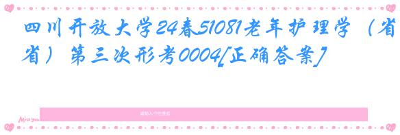 四川开放大学24春51081老年护理学（省）第三次形考0004[正确答案]