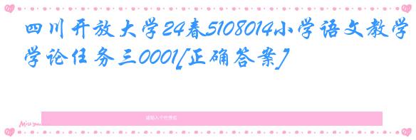 四川开放大学24春5108014小学语文教学论任务三0001[正确答案]