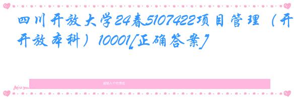 四川开放大学24春5107422项目管理（开放本科）10001[正确答案]