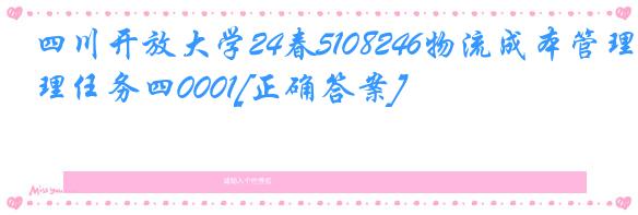 四川开放大学24春5108246物流成本管理任务四0001[正确答案]