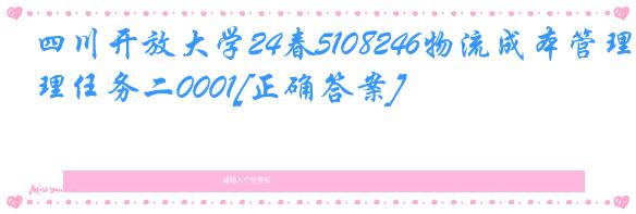 四川开放大学24春5108246物流成本管理任务二0001[正确答案]