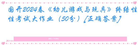 国开2024春《幼儿游戏与玩具》终结性考试大作业（50分）[正确答案]