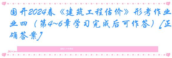 国开2024春《建筑工程估价》形考作业四（第4~6章学习完成后可作答）[正确答案]