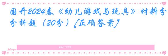 国开2024春《幼儿游戏与玩具》材料分析题（20分）[正确答案]