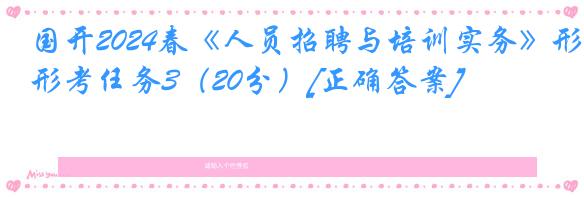 国开2024春《人员招聘与培训实务》形考任务3（20分）[正确答案]