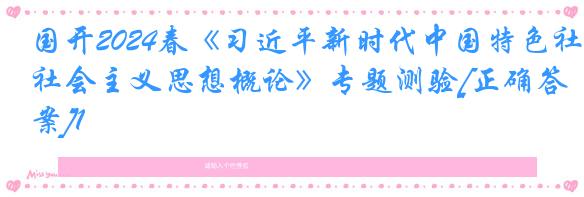 国开2024春《习近平新时代中国特色社会主义思想概论》专题测验[正确答案]1