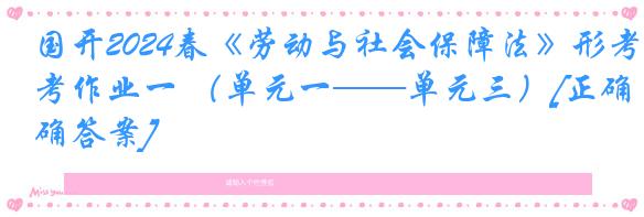 国开2024春《劳动与社会保障法》形考作业一 （单元一——单元三）[正确答案]