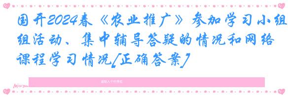 国开2024春《农业推广》参加学习小组活动、集中辅导答疑的情况和网络课程学习情况[正确答案]