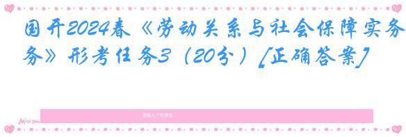 国开2024春《劳动关系与社会保障实务》形考任务3（20分）[正确答案]