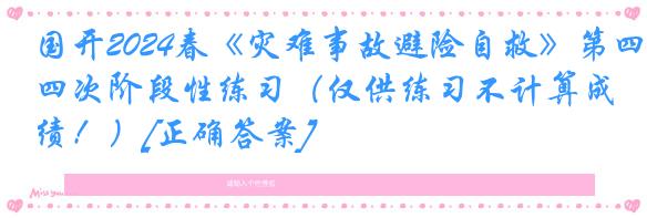 国开2024春《灾难事故避险自救》第四次阶段性练习（仅供练习不计算成绩！）[正确答案]