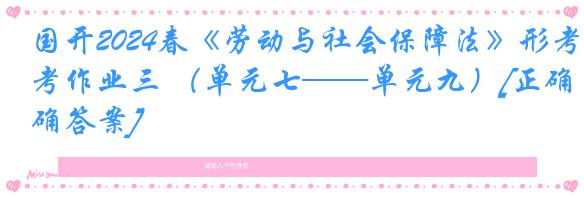 国开2024春《劳动与社会保障法》形考作业三 （单元七——单元九）[正确答案]