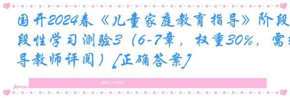 国开2024春《儿童家庭教育指导》阶段性学习测验3（6-7章，权重30%，需辅导教师评阅）[正确答案]