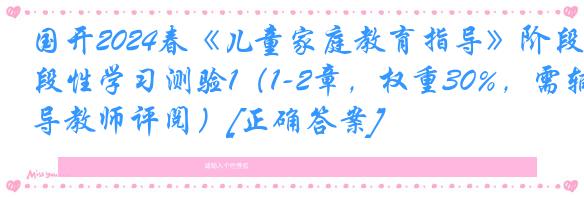 国开2024春《儿童家庭教育指导》阶段性学习测验1（1-2章，权重30%，需辅导教师评阅）[正确答案]