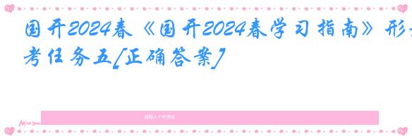 国开2024春《国开2024春学习指南》形考任务五[正确答案]