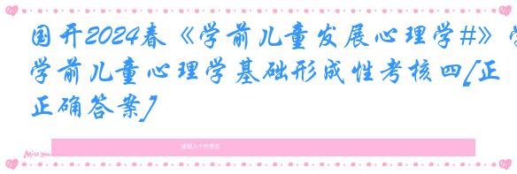 国开2024春《学前儿童发展心理学#》学前儿童心理学基础形成性考核四[正确答案]