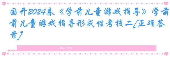 国开2024春《学前儿童游戏指导》学前儿童游戏指导形成性考核二[正确答案]