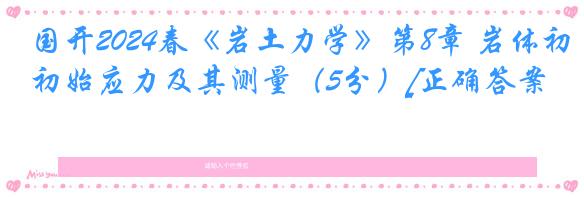 国开2024春《岩土力学》第8章 岩体初始应力及其测量（5分）[正确答案]