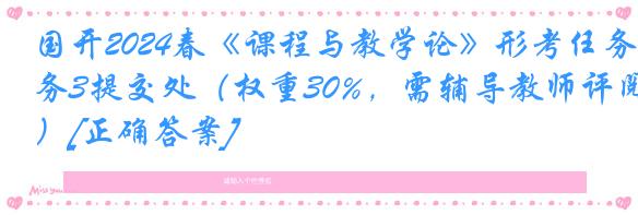 国开2024春《课程与教学论》形考任务3提交处（权重30%，需辅导教师评阅）[正确答案]