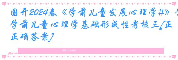 国开2024春《学前儿童发展心理学#》学前儿童心理学基础形成性考核三[正确答案]