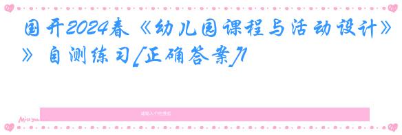 国开2024春《幼儿园课程与活动设计》自测练习[正确答案]1