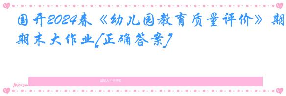 国开2024春《幼儿园教育质量评价》期末大作业[正确答案]