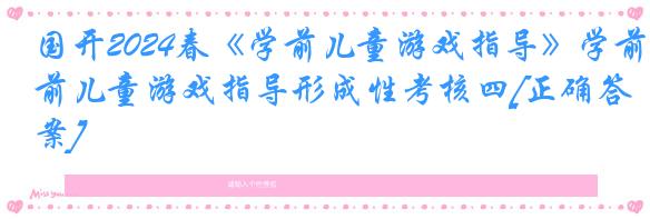 国开2024春《学前儿童游戏指导》学前儿童游戏指导形成性考核四[正确答案]