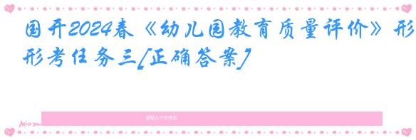 国开2024春《幼儿园教育质量评价》形考任务三[正确答案]