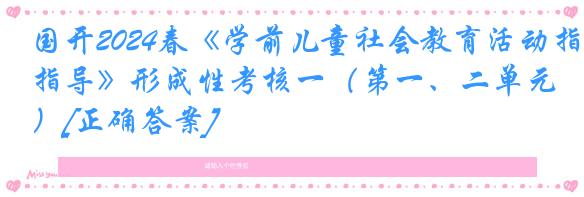 国开2024春《学前儿童社会教育活动指导》形成性考核一（第一、二单元）[正确答案]