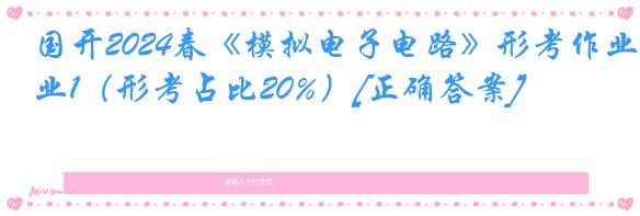 国开2024春《模拟电子电路》形考作业1（形考占比20%）[正确答案]