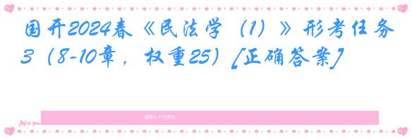 国开2024春《民法学（1）》形考任务3（8-10章，权重25）[正确答案]