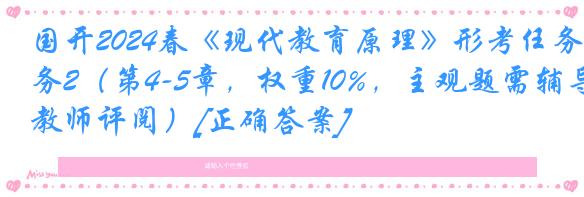 国开2024春《现代教育原理》形考任务2（第4-5章，权重10%，主观题需辅导教师评阅）[正确答案]