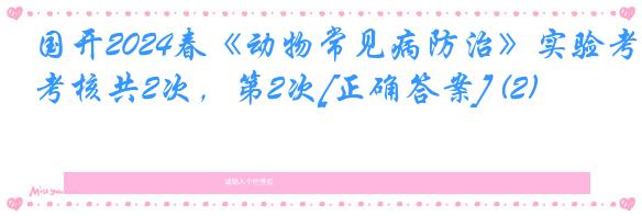 国开2024春《动物常见病防治》实验考核共2次，第2次[正确答案] (2)