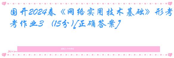 国开2024春《网络实用技术基础》形考作业3   (15分)[正确答案]