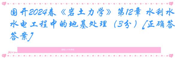 国开2024春《岩土力学》第12章 水利水电工程中的地基处理（3分）[正确答案]