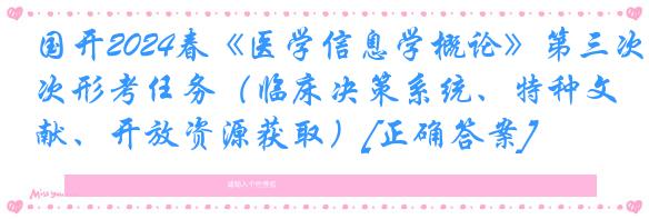 国开2024春《医学信息学概论》第三次形考任务（临床决策系统、特种文献、开放资源获取）[正确答案]