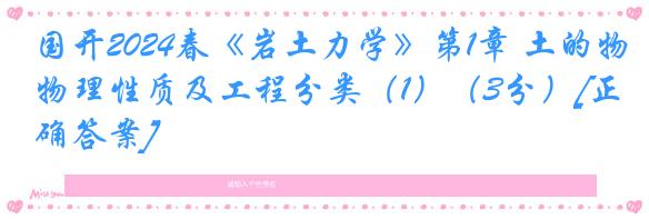 国开2024春《岩土力学》第1章 土的物理性质及工程分类（1）（3分）[正确答案]