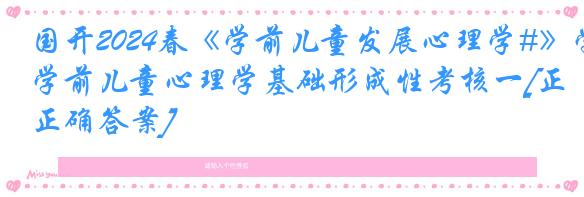 国开2024春《学前儿童发展心理学#》学前儿童心理学基础形成性考核一[正确答案]