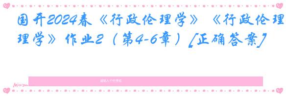 国开2024春《行政伦理学》《行政伦理学》作业2（第4-6章）[正确答案]