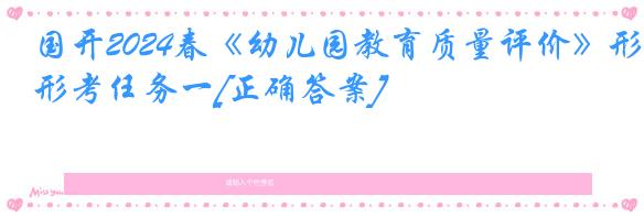 国开2024春《幼儿园教育质量评价》形考任务一[正确答案]