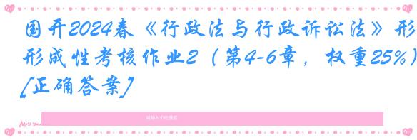 国开2024春《行政法与行政诉讼法》形成性考核作业2（第4-6章，权重25%）[正确答案]